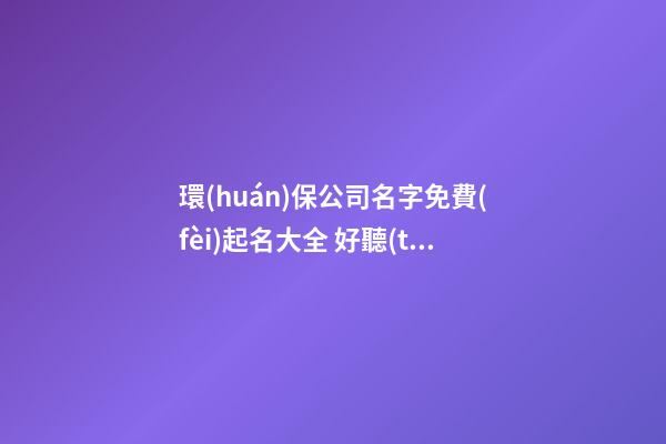 環(huán)保公司名字免費(fèi)起名大全 好聽(tīng)的環(huán)保公司名字-第1張-公司起名-玄機(jī)派